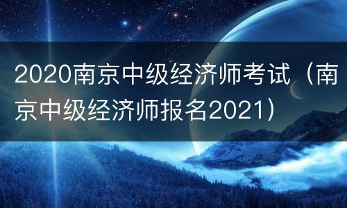 2020南京中级经济师考试（南京中级经济师报名2021）