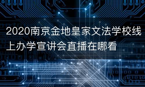 2020南京金地皇家文法学校线上办学宣讲会直播在哪看