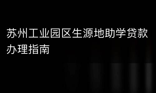 苏州工业园区生源地助学贷款办理指南