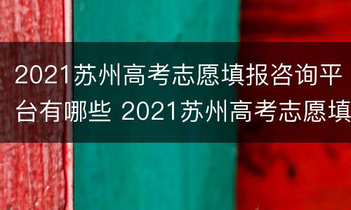 2021苏州高考志愿填报咨询平台有哪些 2021苏州高考志愿填报咨询平台有哪些呢