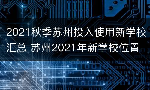 2021秋季苏州投入使用新学校汇总 苏州2021年新学校位置
