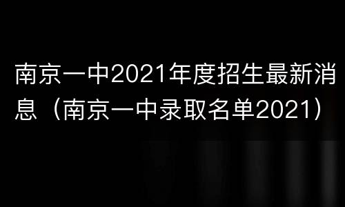 南京一中2021年度招生最新消息（南京一中录取名单2021）