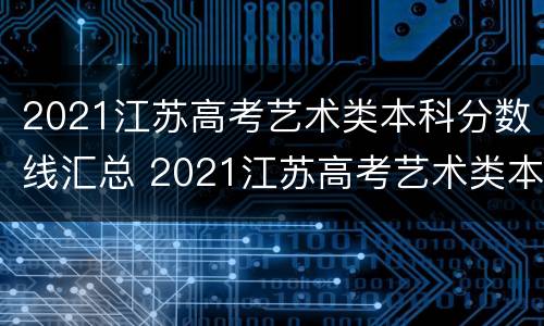 2021江苏高考艺术类本科分数线汇总 2021江苏高考艺术类本科分数线汇总图