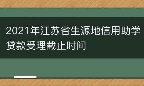 2021年江苏省生源地信用助学贷款受理截止时间