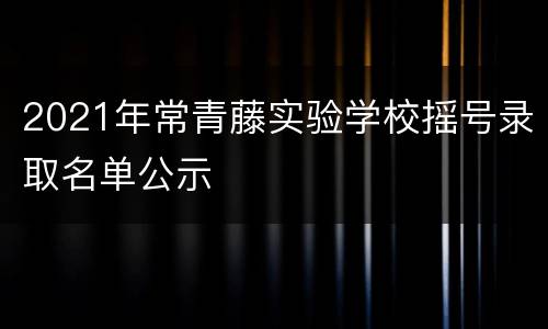 2021年常青藤实验学校摇号录取名单公示