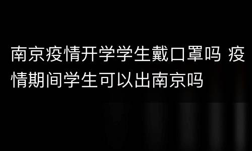 南京疫情开学学生戴口罩吗 疫情期间学生可以出南京吗