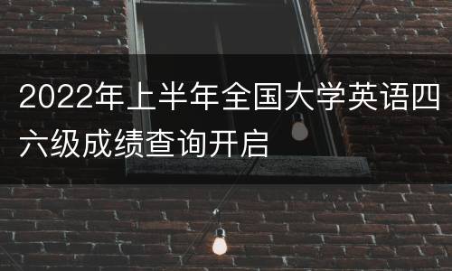 2022年上半年全国大学英语四六级成绩查询开启