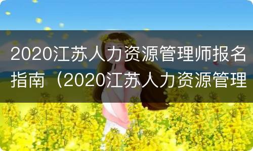 2020江苏人力资源管理师报名指南（2020江苏人力资源管理师报名指南下载）