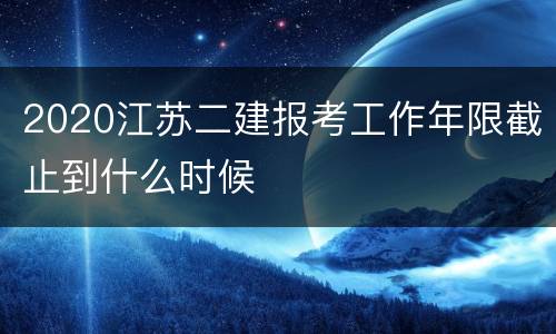 2020江苏二建报考工作年限截止到什么时候