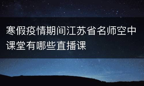 寒假疫情期间江苏省名师空中课堂有哪些直播课