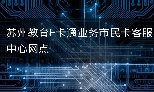 苏州教育E卡通业务市民卡客服中心网点
