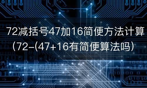 72减括号47加16简便方法计算（72-(47+16有简便算法吗）