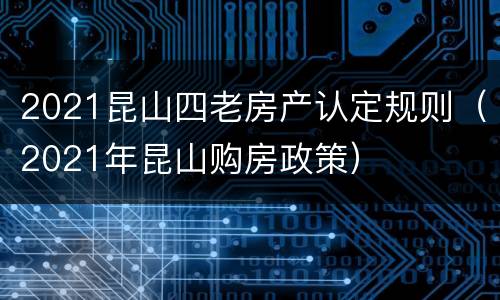2021昆山四老房产认定规则（2021年昆山购房政策）
