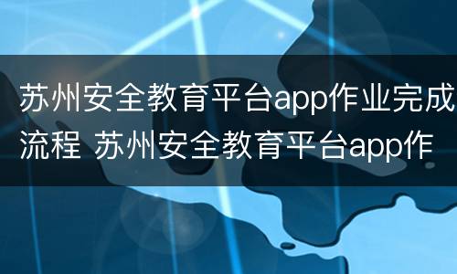 苏州安全教育平台app作业完成流程 苏州安全教育平台app作业完成流程是什么
