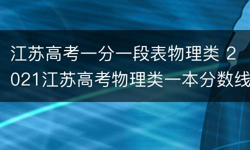 江苏高考一分一段表物理类 2021江苏高考物理类一本分数线