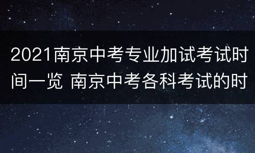2021南京中考专业加试考试时间一览 南京中考各科考试的时间