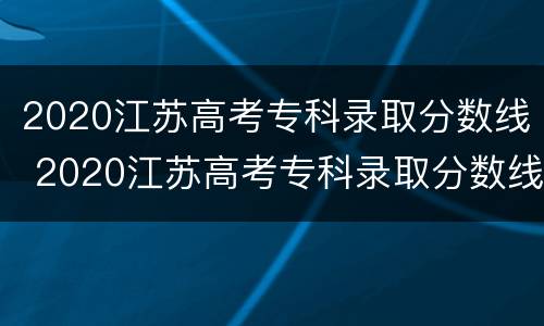 2020江苏高考专科录取分数线 2020江苏高考专科录取分数线是多少分