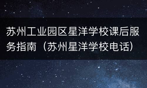 苏州工业园区星洋学校课后服务指南（苏州星洋学校电话）