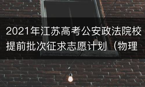 2021年江苏高考公安政法院校提前批次征求志愿计划（物理类）