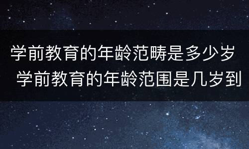 学前教育的年龄范畴是多少岁 学前教育的年龄范围是几岁到几岁