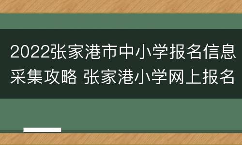 2022张家港市中小学报名信息采集攻略 张家港小学网上报名