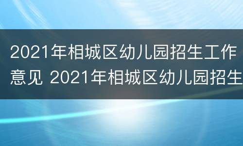 2021年相城区幼儿园招生工作意见 2021年相城区幼儿园招生工作意见及建议