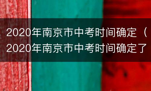2020年南京市中考时间确定（2020年南京市中考时间确定了吗）