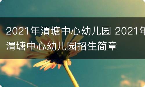 2021年渭塘中心幼儿园 2021年渭塘中心幼儿园招生简章