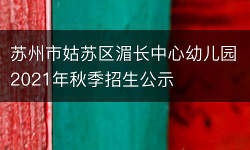 苏州市姑苏区湄长中心幼儿园2021年秋季招生公示