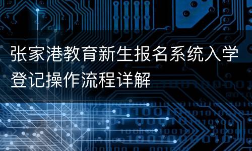 张家港教育新生报名系统入学登记操作流程详解