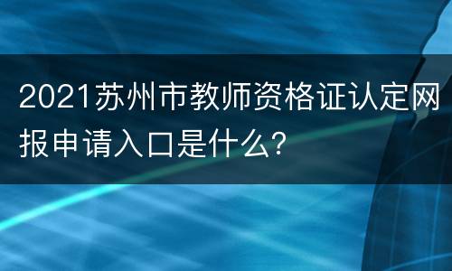 2021苏州市教师资格证认定网报申请入口是什么？
