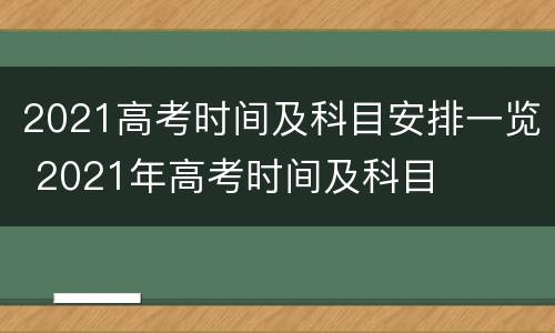 2021高考时间及科目安排一览 2021年高考时间及科目