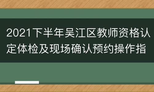 2021下半年吴江区教师资格认定体检及现场确认预约操作指南