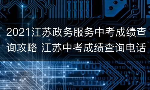 2021江苏政务服务中考成绩查询攻略 江苏中考成绩查询电话号码是多少