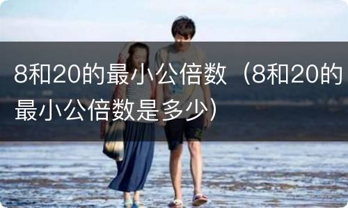8和20的最小公倍数（8和20的最小公倍数是多少）