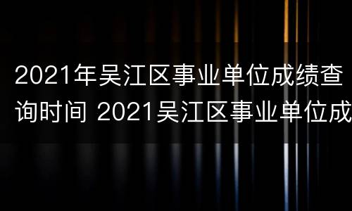 2021年吴江区事业单位成绩查询时间 2021吴江区事业单位成绩查询入口