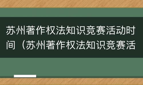 苏州著作权法知识竞赛活动时间（苏州著作权法知识竞赛活动时间安排）