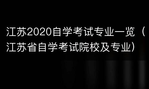 江苏2020自学考试专业一览（江苏省自学考试院校及专业）