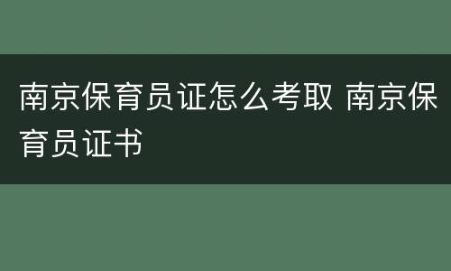 南京保育员证怎么考取 南京保育员证书