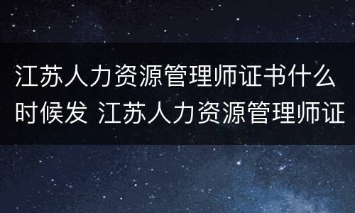 江苏人力资源管理师证书什么时候发 江苏人力资源管理师证书什么时候发证