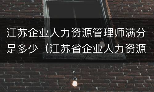 江苏企业人力资源管理师满分是多少（江苏省企业人力资源管理师报考条件）
