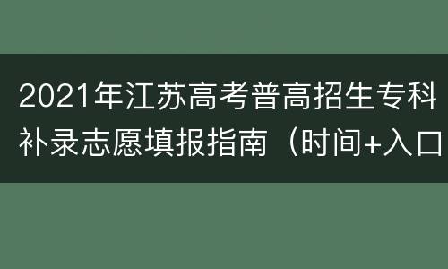 2021年江苏高考普高招生专科补录志愿填报指南（时间+入口）