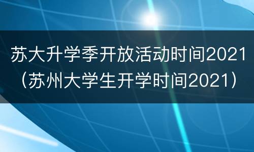 苏大升学季开放活动时间2021（苏州大学生开学时间2021）