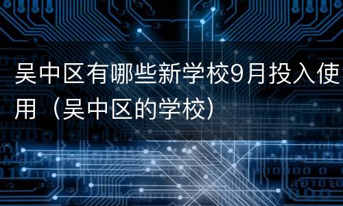 吴中区有哪些新学校9月投入使用（吴中区的学校）