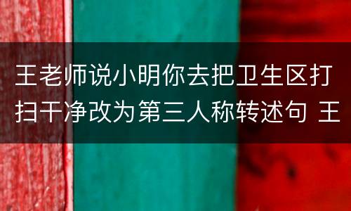 王老师说小明你去把卫生区打扫干净改为第三人称转述句 王老师说小明你去把卫生区打扫干净改成第三人称转述句