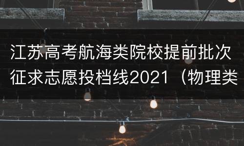 江苏高考航海类院校提前批次征求志愿投档线2021（物理类）