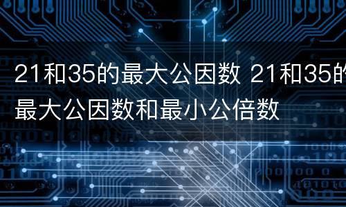 21和35的最大公因数 21和35的最大公因数和最小公倍数