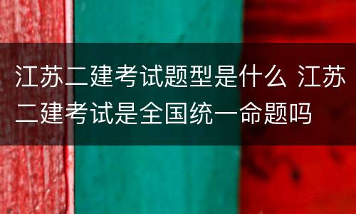 江苏二建考试题型是什么 江苏二建考试是全国统一命题吗