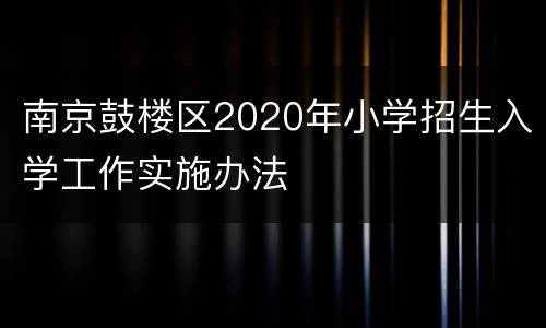 南京鼓楼区2020年小学招生入学工作实施办法