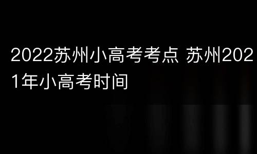 2022苏州小高考考点 苏州2021年小高考时间